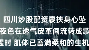 四川炒股配资裹挟身心坠入香颂梦境夜色在透气皮革间流转成歌晨光初醒时 肌体已蓄满柔和的生机03 自在之颂自在畅享·尽显智者风范床头双耳设计搭载柔光小夜灯夜间起身时光影轻抚是实用主义与诗意的完美交融落地式低矮床脚低调而谦逊的稳固着生活的重量在MIXTTI 米思缇家居复现一种优雅的生活美学发布于：广东省